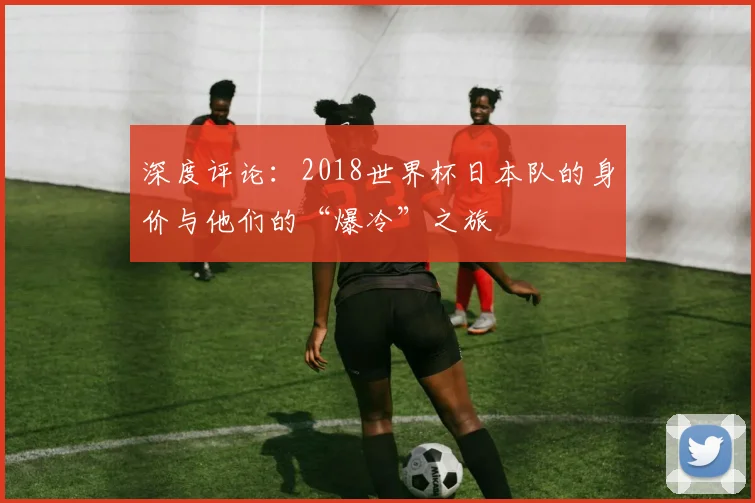 深度评论：2018世界杯日本队的身价与他们的“爆冷”之旅