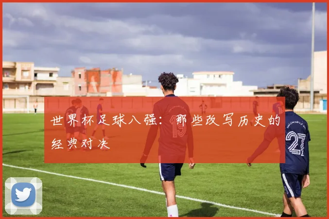 世界杯足球八强:那些改写历史的经典对决
