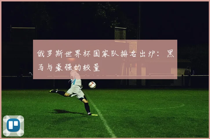 俄罗斯世界杯国家队排名出炉：黑马与豪强的较量