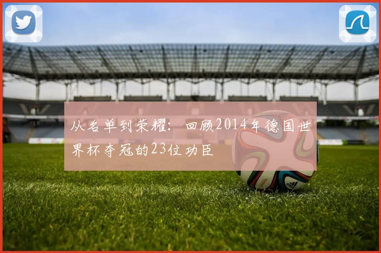 从名单到荣耀：回顾2014年德国世界杯夺冠的23位功臣