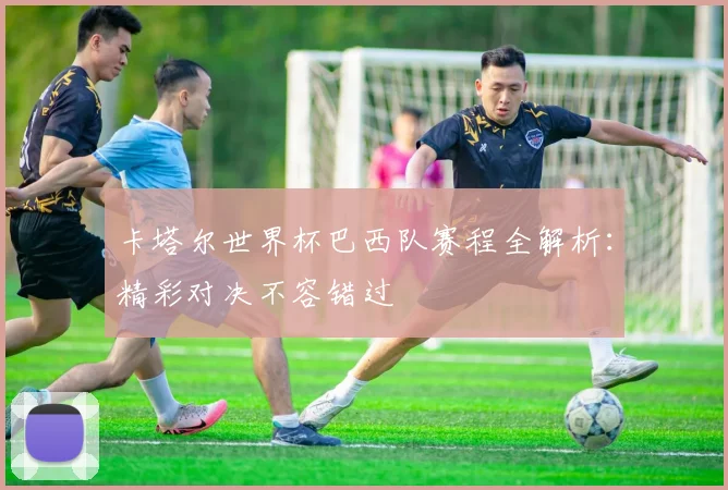 卡塔尔世界杯巴西队赛程全解析：精彩对决不容错过
