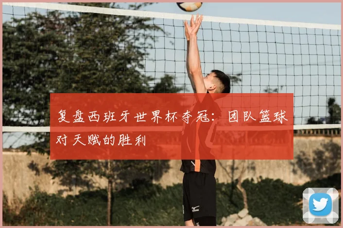 复盘西班牙世界杯夺冠：团队篮球对天赋的胜利