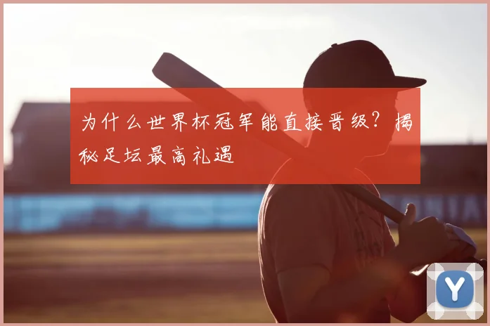 为什么世界杯冠军能直接晋级？揭秘足坛最高礼遇