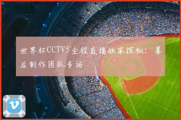 世界杯CCTV5全程直播独家探秘:幕后制作团队专访