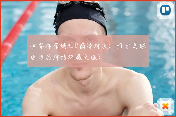 世界杯营销APP巅峰对决:谁才是球迷与品牌的双赢之选?