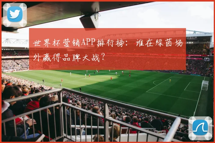 世界杯营销APP排行榜:谁在绿茵场外赢得品牌大战?