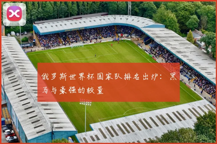 俄罗斯世界杯国家队排名出炉:黑马与豪强的较量